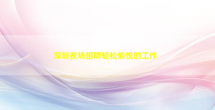 深圳夜场招聘轻松愉悦的工作